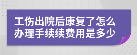 工伤出院后康复了怎么办理手续续费用是多少