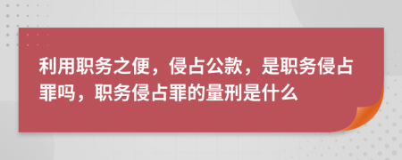 利用职务之便，侵占公款，是职务侵占罪吗，职务侵占罪的量刑是什么