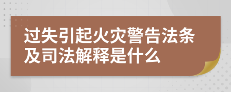 过失引起火灾警告法条及司法解释是什么