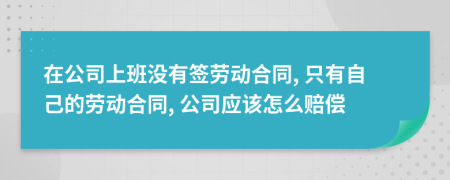 在公司上班没有签劳动合同, 只有自己的劳动合同, 公司应该怎么赔偿