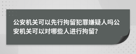 公安机关可以先行拘留犯罪嫌疑人吗公安机关可以对哪些人进行拘留？