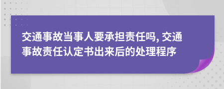 交通事故当事人要承担责任吗, 交通事故责任认定书出来后的处理程序