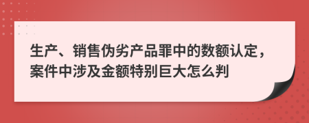 生产、销售伪劣产品罪中的数额认定，案件中涉及金额特别巨大怎么判