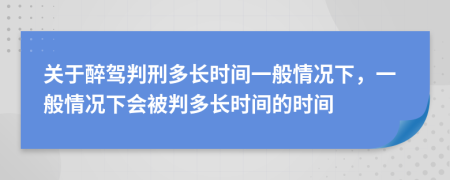 关于醉驾判刑多长时间一般情况下，一般情况下会被判多长时间的时间