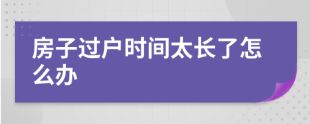 房子过户时间太长了怎么办