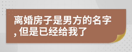 离婚房子是男方的名字, 但是已经给我了