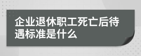 企业退休职工死亡后待遇标准是什么