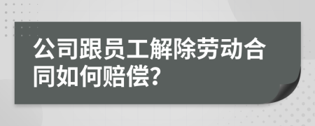 公司跟员工解除劳动合同如何赔偿？