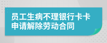 员工生病不理银行卡卡申请解除劳动合同