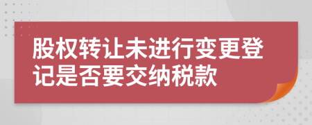 股权转让未进行变更登记是否要交纳税款