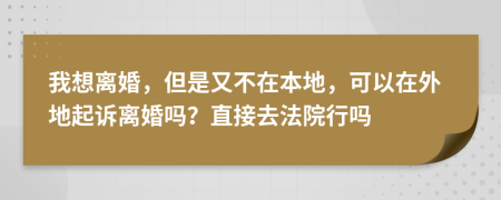 我想离婚，但是又不在本地，可以在外地起诉离婚吗？直接去法院行吗