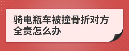 骑电瓶车被撞骨折对方全责怎么办