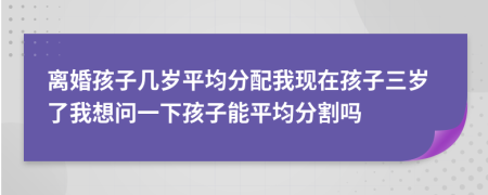 离婚孩子几岁平均分配我现在孩子三岁了我想问一下孩子能平均分割吗