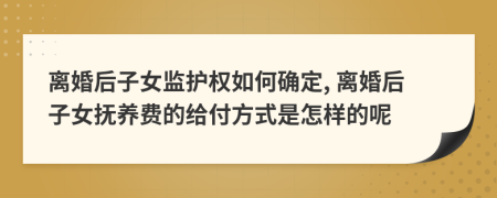 离婚后子女监护权如何确定, 离婚后子女抚养费的给付方式是怎样的呢