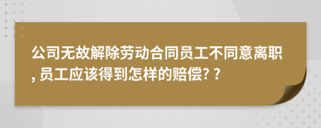 公司无故解除劳动合同员工不同意离职, 员工应该得到怎样的赔偿? ?