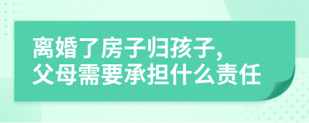 离婚了房子归孩子, 父母需要承担什么责任