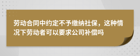 劳动合同中约定不予缴纳社保，这种情况下劳动者可以要求公司补偿吗