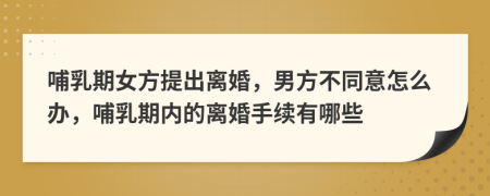 哺乳期女方提出离婚，男方不同意怎么办，哺乳期内的离婚手续有哪些