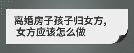 离婚房子孩子归女方, 女方应该怎么做