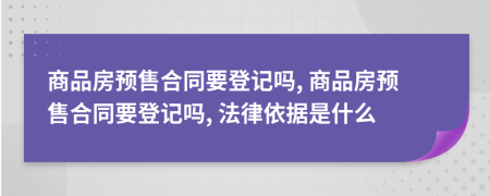 商品房预售合同要登记吗, 商品房预售合同要登记吗, 法律依据是什么