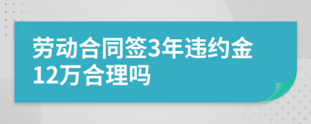 劳动合同签3年违约金12万合理吗