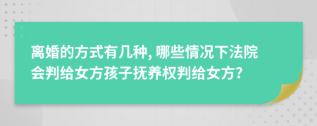 离婚的方式有几种, 哪些情况下法院会判给女方孩子抚养权判给女方？