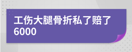 工伤大腿骨折私了赔了6000