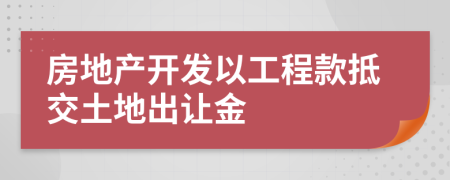 房地产开发以工程款抵交土地出让金