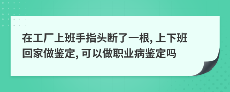 在工厂上班手指头断了一根, 上下班回家做鉴定, 可以做职业病鉴定吗