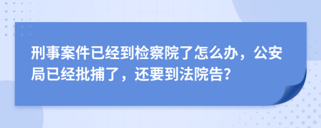 刑事案件已经到检察院了怎么办，公安局已经批捕了，还要到法院告？