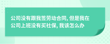 公司没有跟我签劳动合同, 但是我在公司上班没有买社保, 我该怎么办