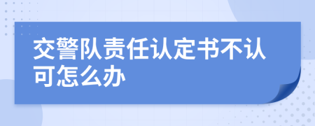 交警队责任认定书不认可怎么办