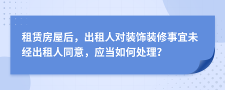 租赁房屋后，出租人对装饰装修事宜未经出租人同意，应当如何处理？