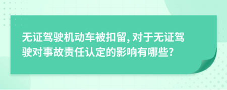 无证驾驶机动车被扣留, 对于无证驾驶对事故责任认定的影响有哪些?