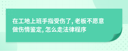 在工地上班手指受伤了, 老板不愿意做伤情鉴定, 怎么走法律程序