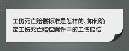 工伤死亡赔偿标准是怎样的, 如何确定工伤死亡赔偿案件中的工伤赔偿