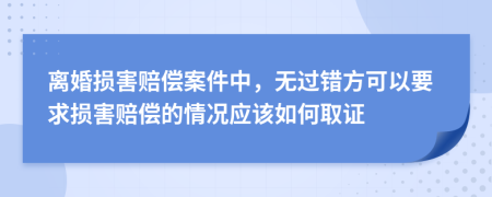 离婚损害赔偿案件中，无过错方可以要求损害赔偿的情况应该如何取证