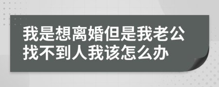 我是想离婚但是我老公找不到人我该怎么办