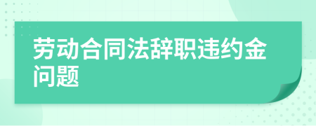 劳动合同法辞职违约金问题