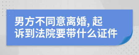 男方不同意离婚, 起诉到法院要带什么证件