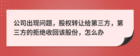 公司出现问题，股权转让给第三方，第三方的拒绝收回该股份，怎么办