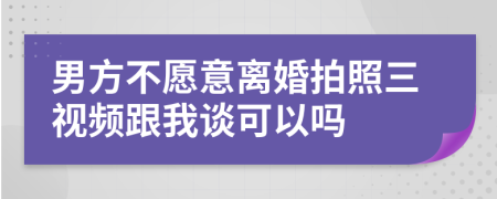 男方不愿意离婚拍照三视频跟我谈可以吗