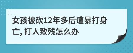 女孩被砍12年多后遭暴打身亡, 打人致残怎么办