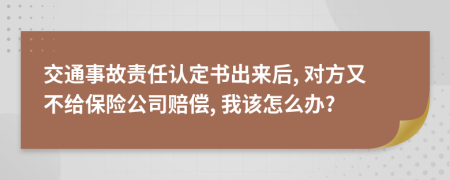 交通事故责任认定书出来后, 对方又不给保险公司赔偿, 我该怎么办?