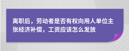 离职后，劳动者是否有权向用人单位主张经济补偿，工资应该怎么发放