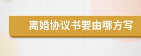 离婚协议书要由哪方写