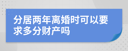 分居两年离婚时可以要求多分财产吗