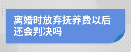 离婚时放弃抚养费以后还会判决吗