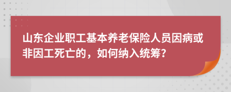 山东企业职工基本养老保险人员因病或非因工死亡的，如何纳入统筹？