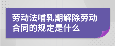 劳动法哺乳期解除劳动合同的规定是什么